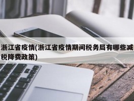 浙江省疫情(浙江省疫情期间税务局有哪些减税降费政策)