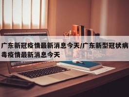 广东新冠疫情最新消息今天／广东新型冠状病毒疫情最新消息今天