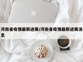 河南省疫情最新进展／河南省疫情最新进展消息
