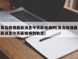 青岛疫情最新消息今天新增病例(青岛疫情最新消息今天新增病例轨迹)