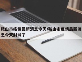 鞍山市疫情最新消息今天／鞍山市疫情最新消息今天封城了