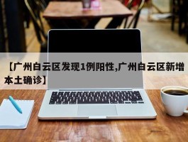 【广州白云区发现1例阳性,广州白云区新增本土确诊】