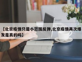 【北京疫情只是小范围反弹,北京疫情再次爆发是真的吗】