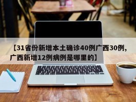 【31省份新增本土确诊40例广西30例,广西新增12例病例是哪里的】