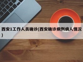 西安1工作人员确诊(西安确诊病例病人情况)