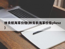林肯航海家价格(林肯航海家价格plusz)