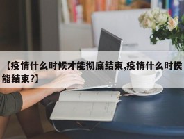 【疫情什么时候才能彻底结束,疫情什么时侯能结束？】