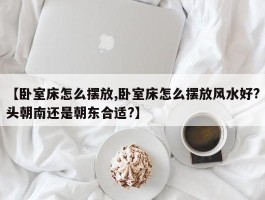 【卧室床怎么摆放,卧室床怎么摆放风水好？头朝南还是朝东合适？】