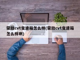 荣放cvt变速箱怎么样(荣放cvt变速箱怎么样啊)