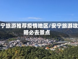 安宁旅游推荐疫情地区／安宁旅游攻略必去景点