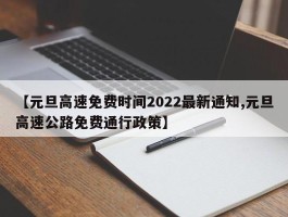 【元旦高速免费时间2022最新通知,元旦高速公路免费通行政策】