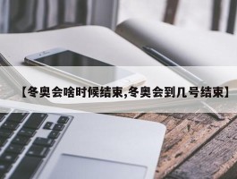 【冬奥会啥时候结束,冬奥会到几号结束】