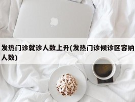 发热门诊就诊人数上升(发热门诊候诊区容纳人数)