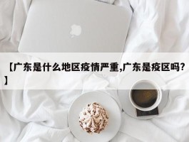 【广东是什么地区疫情严重,广东是疫区吗？】