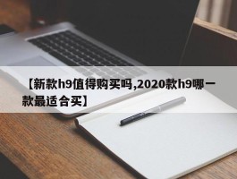 【新款h9值得购买吗,2020款h9哪一款最适合买】