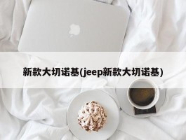 新款大切诺基(jeep新款大切诺基)