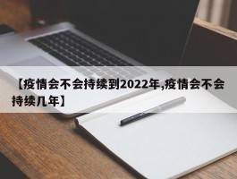 【疫情会不会持续到2022年,疫情会不会持续几年】
