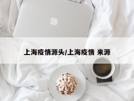上海疫情源头／上海疫情 来源