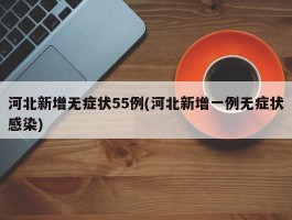 河北新增无症状55例(河北新增一例无症状感染)