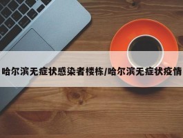 哈尔滨无症状感染者楼栋／哈尔滨无症状疫情