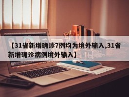 【31省新增确诊7例均为境外输入,31省新增确诊病例境外输入】