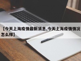 【今天上海疫情最新消息,今天上海疫情情况怎么样】