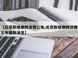 【北京新增病例详情公布,北京新增病例详情公布最新消息】