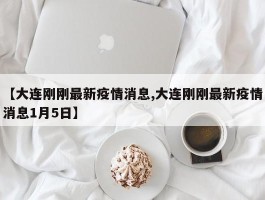 【大连刚刚最新疫情消息,大连刚刚最新疫情消息1月5日】