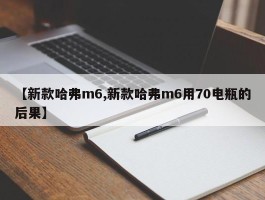 【新款哈弗m6,新款哈弗m6用70电瓶的后果】