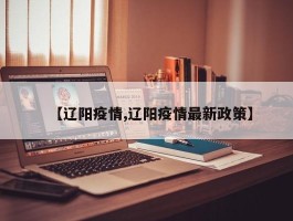 【辽阳疫情,辽阳疫情最新政策】