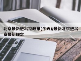 北京最新进出京政策(今天)／最新北京进出京最新规定