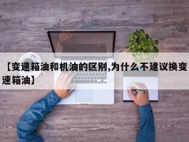 【变速箱油和机油的区别,为什么不建议换变速箱油】