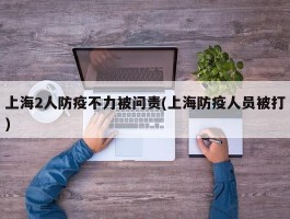 上海2人防疫不力被问责(上海防疫人员被打)