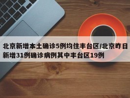 北京新增本土确诊5例均住丰台区／北京昨日新增31例确诊病例其中丰台区19例