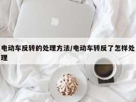 电动车反转的处理方法／电动车转反了怎样处理
