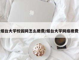 烟台大学校园网怎么缴费／烟台大学网络缴费