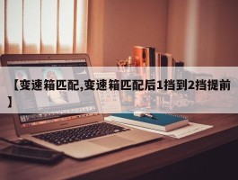 【变速箱匹配,变速箱匹配后1挡到2挡提前】