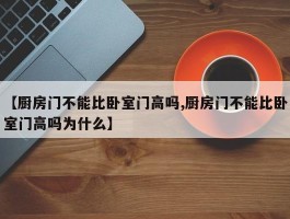 【厨房门不能比卧室门高吗,厨房门不能比卧室门高吗为什么】