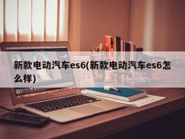 新款电动汽车es6(新款电动汽车es6怎么样)