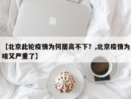 【北京此轮疫情为何居高不下？,北京疫情为啥又严重了】