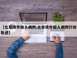 【北京境外输入病例,北京境外输入病例行动轨迹】