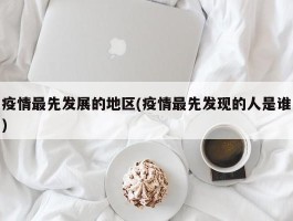 疫情最先发展的地区(疫情最先发现的人是谁)