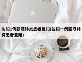 沈阳1例新冠肺炎患者复阳(沈阳一例新冠肺炎患者复阳)