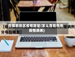 在哪看地区疫情数量(怎么查看各地疫情具体)