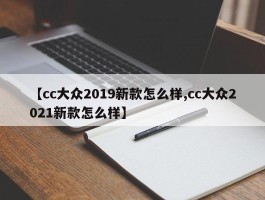 【cc大众2019新款怎么样,cc大众2021新款怎么样】