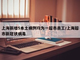 上海新增5本土病例均为一超市员工／上海超市新冠状病毒