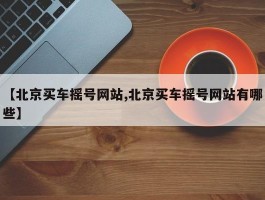 【北京买车摇号网站,北京买车摇号网站有哪些】