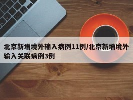 北京新增境外输入病例11例／北京新增境外输入关联病例3例