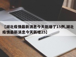 【湖北疫情最新消息今天新增了15例,湖北疫情最新消息今天新增25】