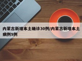 内蒙古新增本土确诊30例／内蒙古新增本土病例9例
